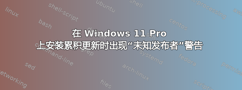 在 Windows 11 Pro 上安装累积更新时出现“未知发布者”警告