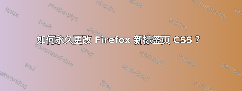 如何永久更改 Firefox 新标签页 CSS？