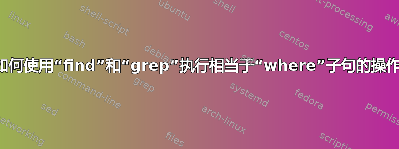 如何使用“find”和“grep”执行相当于“where”子句的操作