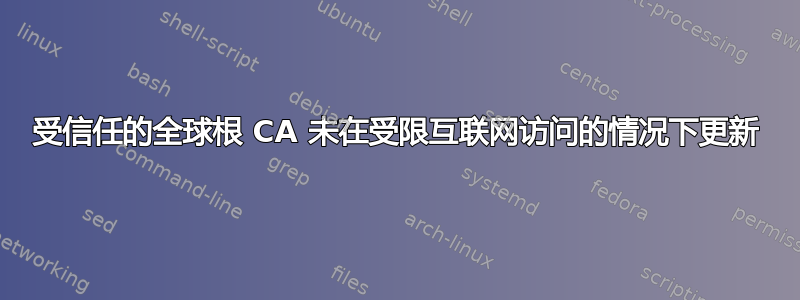 受信任的全球根 CA 未在受限互联网访问的情况下更新