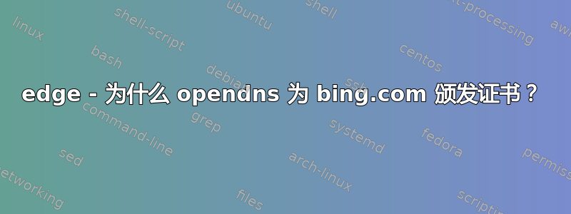 edge - 为什么 opendns 为 bing.com 颁发证书？