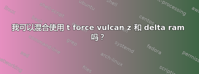 我可以混合使用 t force vulcan z 和 delta ram 吗？