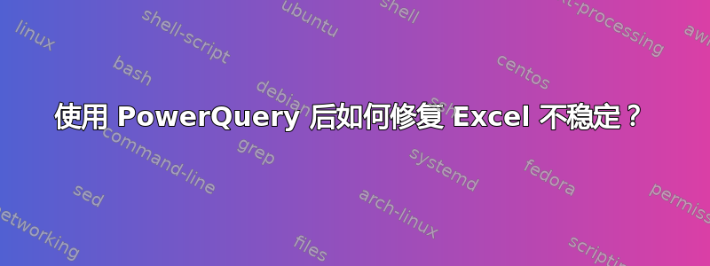 使用 PowerQuery 后如何修复 Excel 不稳定？