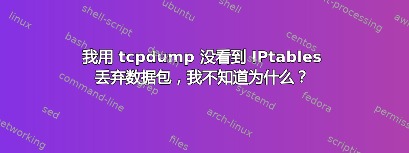 我用 tcpdump 没看到 IPtables 丢弃数据包，我不知道为什么？