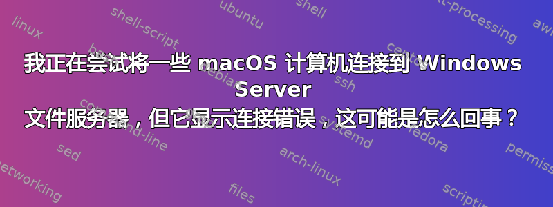 我正在尝试将一些 macOS 计算机连接到 Windows Server 文件服务器，但它显示连接错误，这可能是怎么回事？