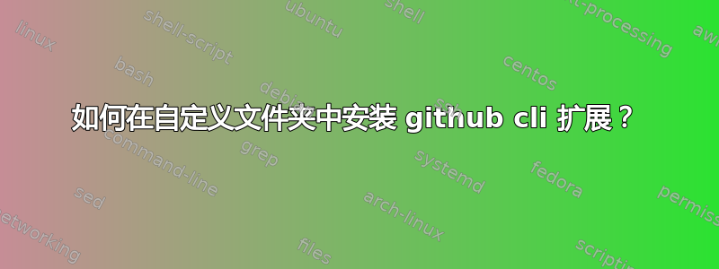 如何在自定义文件夹中安装 github cli 扩展？