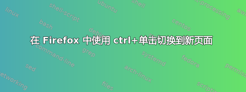 在 Firefox 中使用 ctrl+单击切换到新页面