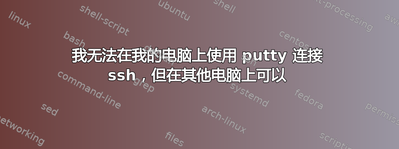 我无法在我的电脑上使用 putty 连接 ssh，但在其他电脑上可以