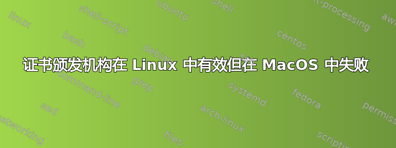 证书颁发机构在 Linux 中有效但在 MacOS 中失败