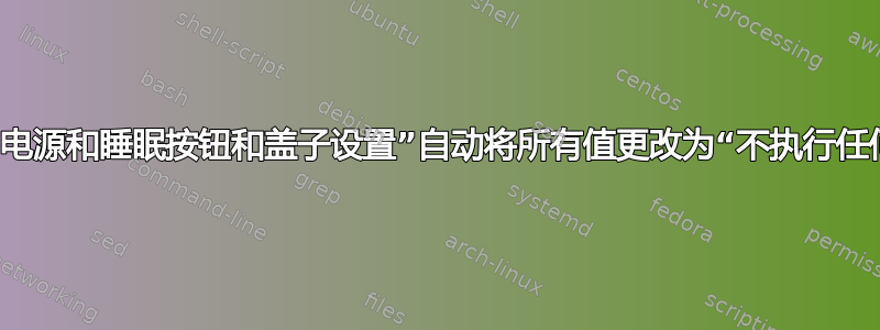 如何阻止“电源和睡眠按钮和盖子设置”自动将所有值更改为“不执行任何操作”？