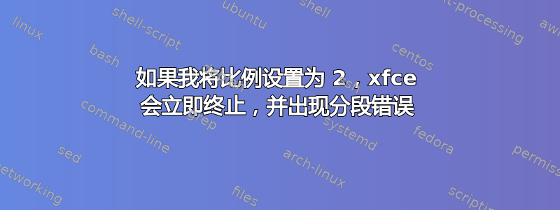 如果我将比例设置为 2，xfce 会立即终止，并出现分段错误