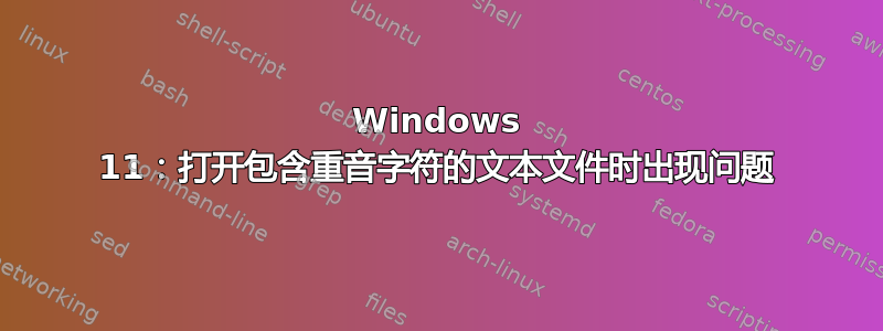 Windows 11：打开包含重音字符的文本文件时出现问题