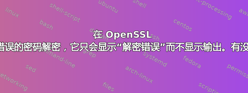 在 OpenSSL 中，如果我使用错误的密码解密，它只会显示“解密错误”而不显示输出。有没有办法显示它？