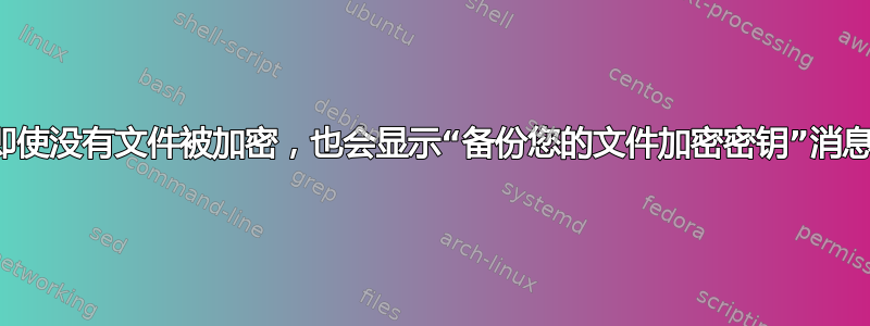 即使没有文件被加密，也会显示“备份您的文件加密密钥”消息