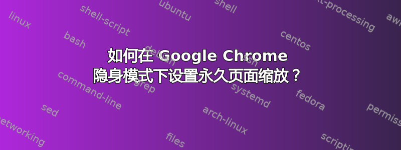 如何在 Google Chrome 隐身模式下设置永久页面缩放？