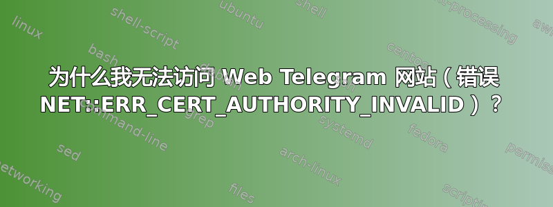 为什么我无法访问 Web Telegram 网站（错误 NET::ERR_CERT_AUTHORITY_INVALID）？