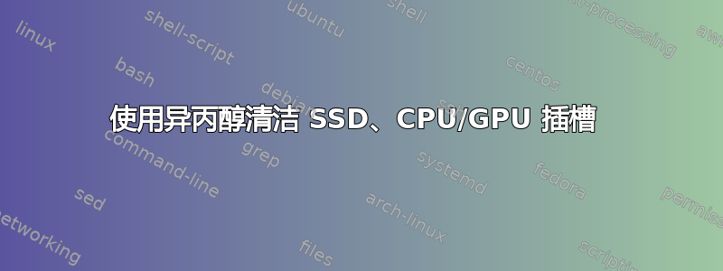 使用异丙醇清洁 SSD、CPU/GPU 插槽 