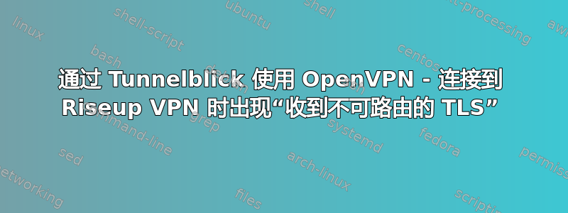 通过 Tunnelblick 使用 OpenVPN - 连接到 Riseup VPN 时出现“收到不可路由的 TLS”