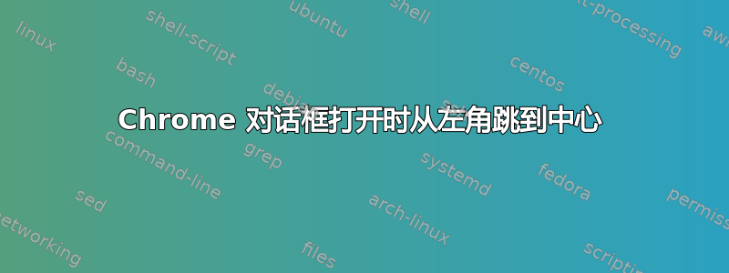 Chrome 对话框打开时从左角跳到中心