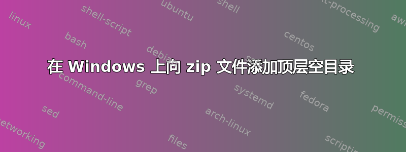 在 Windows 上向 zip 文件添加顶层空目录