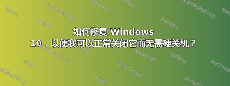 如何修复 Windows 10，以便我可以正常关闭它而无需硬关机？