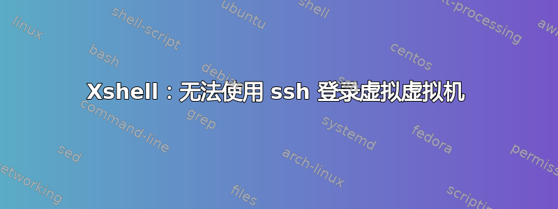 Xshell：无法使用 ssh 登录虚拟虚拟机