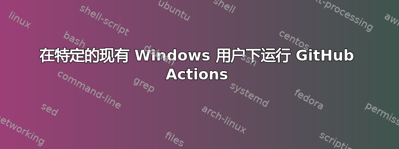 在特定的现有 Windows 用户下运行 GitHub Actions