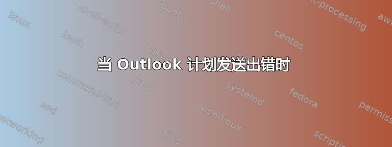 当 Outlook 计划发送出错时