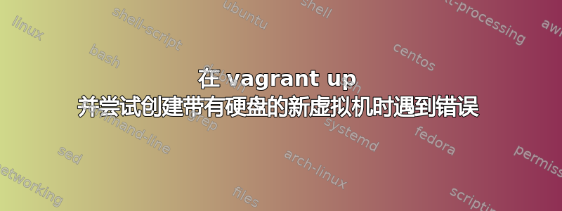 在 vagrant up 并尝试创建带有硬盘的新虚拟机时遇到错误