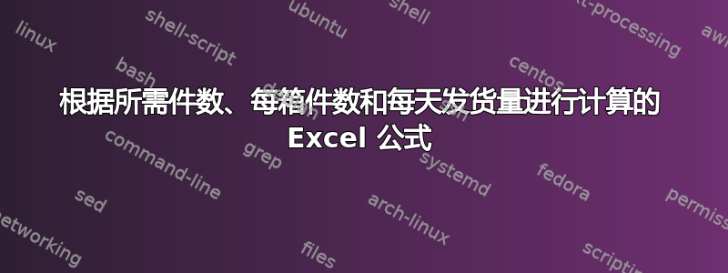 根据所需件数、每箱件数和每天发货量进行计算的 Excel 公式