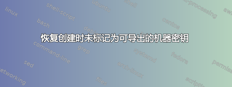 恢复创建时未标记为可导出的机器密钥