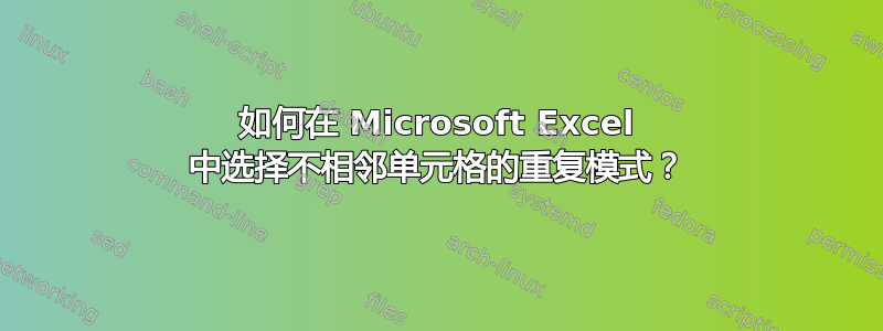 如何在 Microsoft Excel 中选择不相邻单元格的重复模式？