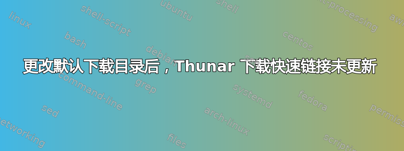 更改默认下载目录后，Thunar 下载快速链接未更新