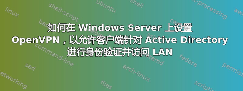 如何在 Windows Server 上设置 OpenVPN，以允许客户端针对 Active Directory 进行身份验证并访问 LAN