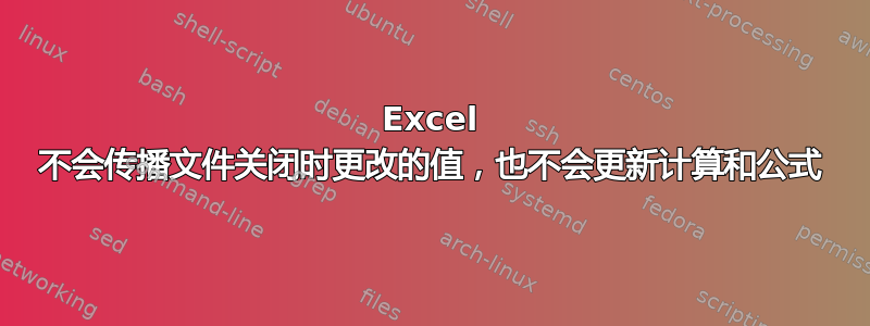 Excel 不会传播文件关闭时更改的值，也不会更新计算和公式