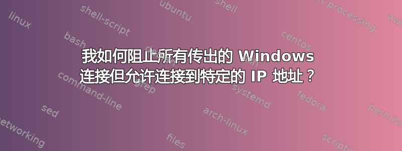 我如何阻止所有传出的 Windows 连接但允许连接到特定的 IP 地址？