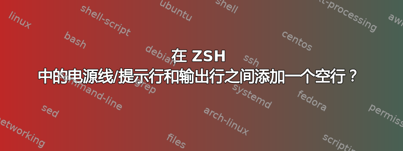 在 ZSH 中的电源线/提示行和输出行之间添加一个空行？