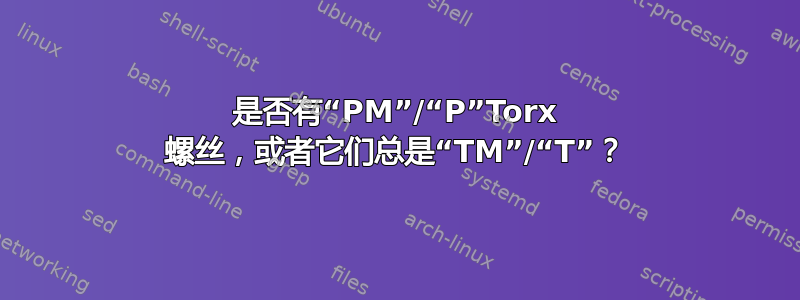 是否有“PM”/“P”Torx 螺丝，或者它们总是“TM”/“T”？