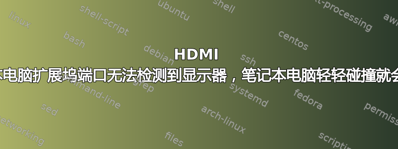 HDMI 笔记本电脑扩展坞端口无法检测到显示器，笔记本电脑轻轻碰撞就会关闭