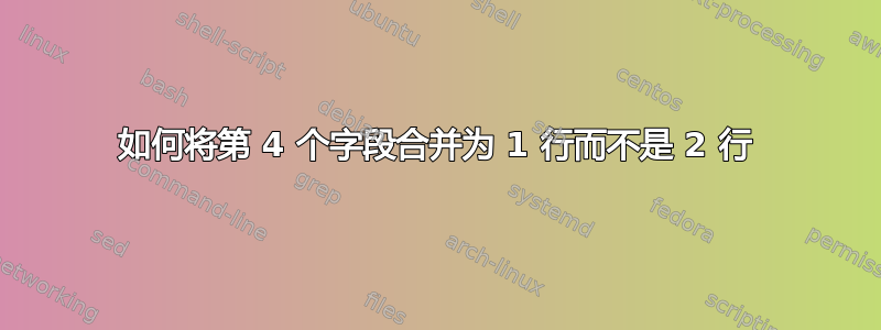 如何将第 4 个字段合并为 1 行而不是 2 行