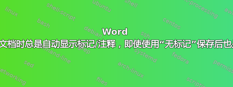 Word 在打开文档时总是自动显示标记/注释，即使使用“无标记”保存后也是如此