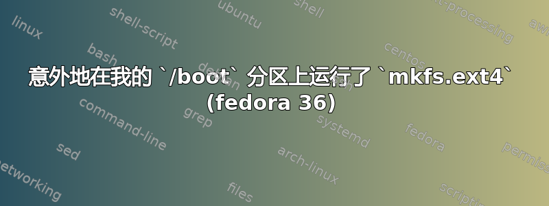 意外地在我的 `/boot` 分区上运行了 `mkfs.ext4` (fedora 36)