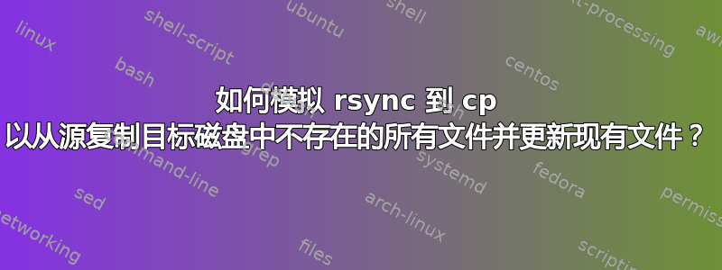 如何模拟 rsync 到 cp 以从源复制目标磁盘中不存在的所有文件并更新现有文件？