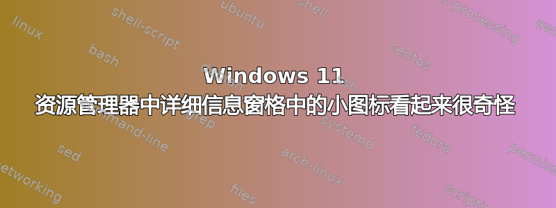 Windows 11 资源管理器中详细信息窗格中的小图标看起来很奇怪