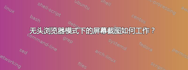 无头浏览器模式下的屏幕截图如何工作？