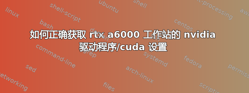 如何正确获取 rtx a6000 工作站的 nvidia 驱动程序/cuda 设置