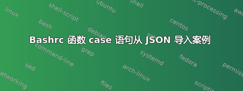 Bashrc 函数 case 语句从 JSON 导入案例