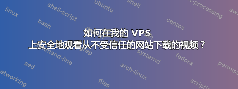 如何在我的 VPS 上安全地观看从不受信任的网站下载的视频？