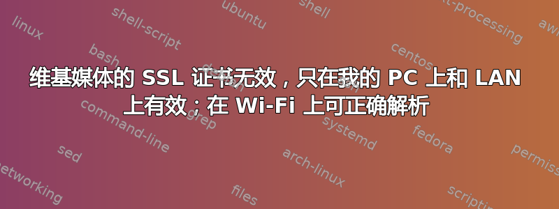 维基媒体的 SSL 证书无效，只在我的 PC 上和 LAN 上有效；在 Wi-Fi 上可正确解析