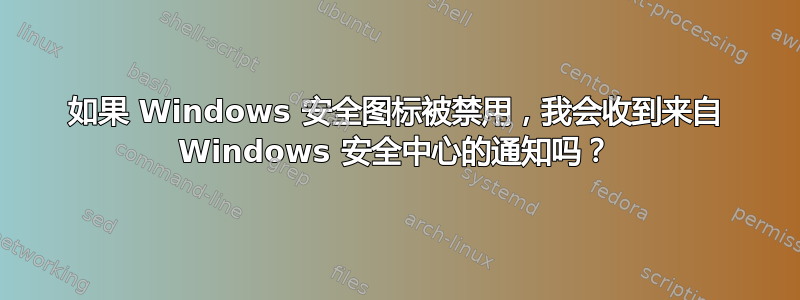 如果 Windows 安全图标被禁用，我会收到来自 Windows 安全中心的通知吗？